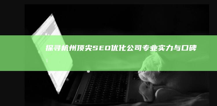 探寻杭州顶尖SEO优化公司：专业实力与口碑并重的最佳选择